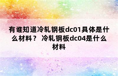 有谁知道冷轧钢板dc01具体是什么材料？ 冷轧钢板dc04是什么材料